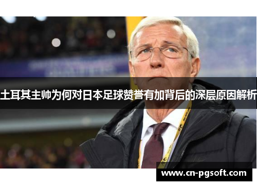 土耳其主帅为何对日本足球赞誉有加背后的深层原因解析