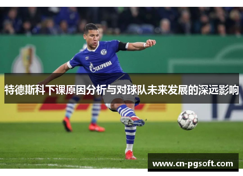特德斯科下课原因分析与对球队未来发展的深远影响