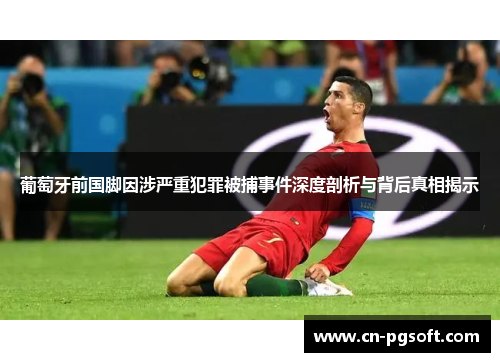 葡萄牙前国脚因涉严重犯罪被捕事件深度剖析与背后真相揭示