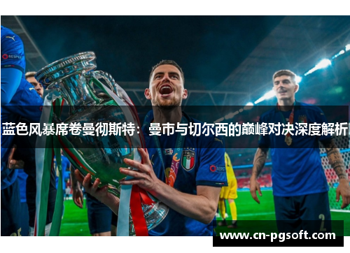 蓝色风暴席卷曼彻斯特：曼市与切尔西的巅峰对决深度解析