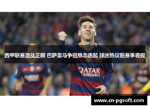 西甲联赛激战正酣 巴萨皇马争冠悬念迭起 球迷热议新赛季表现