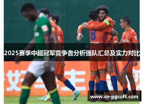 2025赛季中超冠军竞争者分析强队汇总及实力对比
