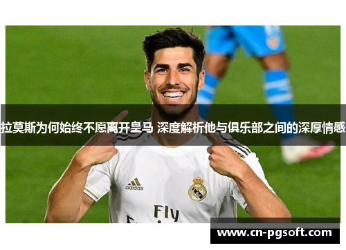 拉莫斯为何始终不愿离开皇马 深度解析他与俱乐部之间的深厚情感