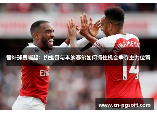 替补球员崛起：约维奇与本纳赛尔如何抓住机会争夺主力位置