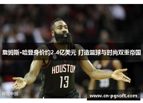 詹姆斯·哈登身价约2.4亿美元 打造篮球与时尚双重帝国