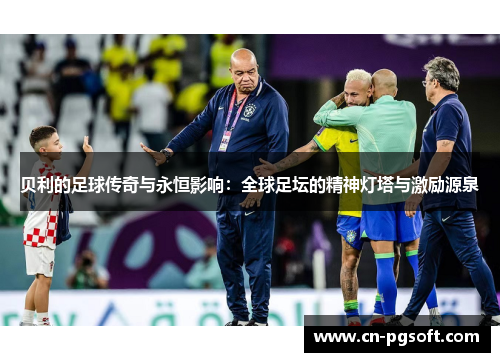 贝利的足球传奇与永恒影响：全球足坛的精神灯塔与激励源泉