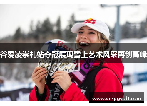 谷爱凌崇礼站夺冠展现雪上艺术风采再创高峰