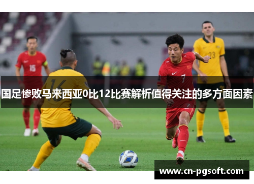 国足惨败马来西亚0比12比赛解析值得关注的多方面因素