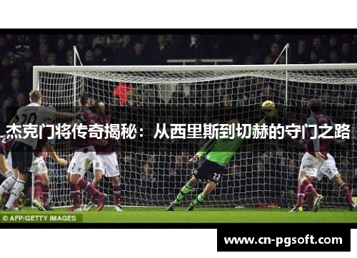 杰克门将传奇揭秘：从西里斯到切赫的守门之路