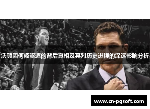 沃顿因何被驱逐的背后真相及其对历史进程的深远影响分析