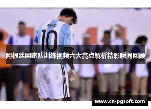 阿根廷国家队训练视频六大亮点解析精彩瞬间回顾