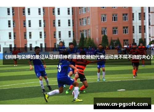 《拼搏与荣耀的象征从足球精神看哪首歌最能代表运动员不屈不挠的决心》