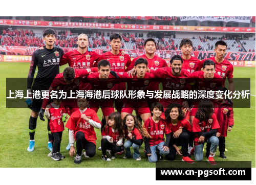 上海上港更名为上海海港后球队形象与发展战略的深度变化分析