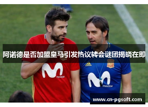阿诺德是否加盟皇马引发热议转会谜团揭晓在即