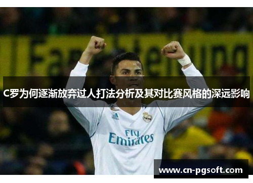 C罗为何逐渐放弃过人打法分析及其对比赛风格的深远影响