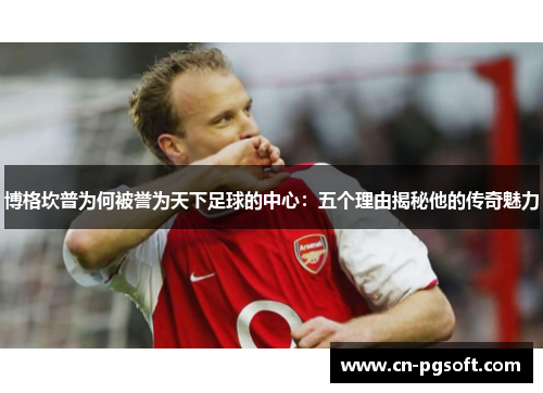 博格坎普为何被誉为天下足球的中心：五个理由揭秘他的传奇魅力