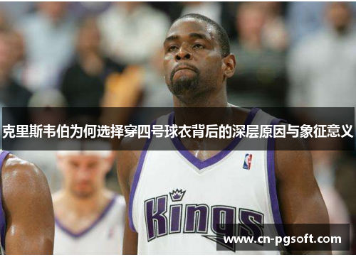 克里斯韦伯为何选择穿四号球衣背后的深层原因与象征意义