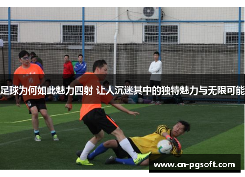足球为何如此魅力四射 让人沉迷其中的独特魅力与无限可能