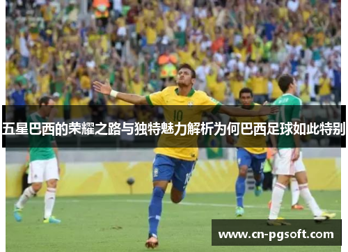 五星巴西的荣耀之路与独特魅力解析为何巴西足球如此特别