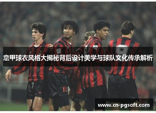 意甲球衣风格大揭秘背后设计美学与球队文化传承解析