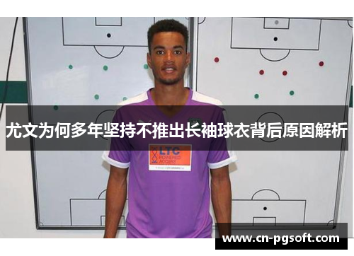 尤文为何多年坚持不推出长袖球衣背后原因解析