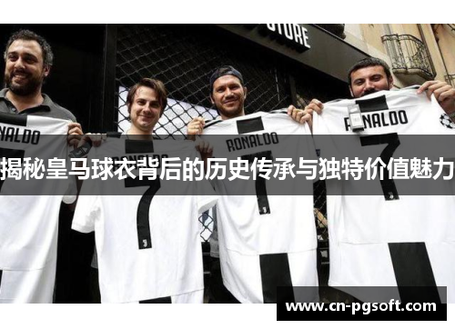 揭秘皇马球衣背后的历史传承与独特价值魅力