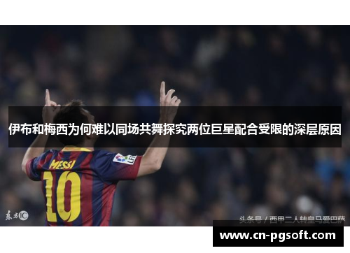 伊布和梅西为何难以同场共舞探究两位巨星配合受限的深层原因