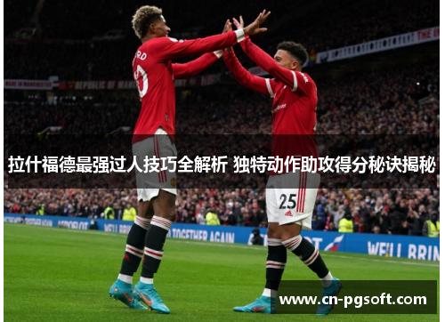拉什福德最强过人技巧全解析 独特动作助攻得分秘诀揭秘