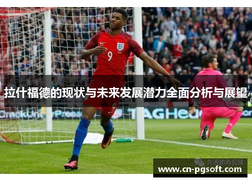 拉什福德的现状与未来发展潜力全面分析与展望