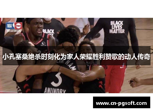 小孔塞桑绝杀时刻化为家人荣耀胜利赞歌的动人传奇