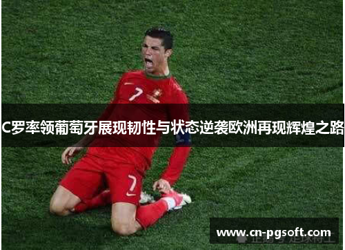 C罗率领葡萄牙展现韧性与状态逆袭欧洲再现辉煌之路