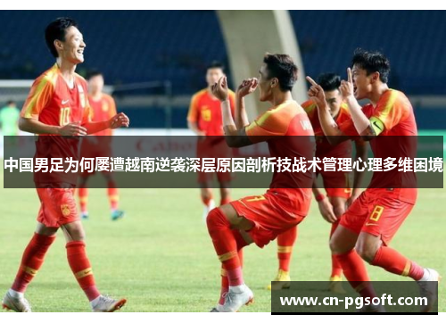中国男足为何屡遭越南逆袭深层原因剖析技战术管理心理多维困境