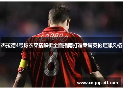 杰拉德4号球衣穿搭解析全面指南打造专属英伦足球风格